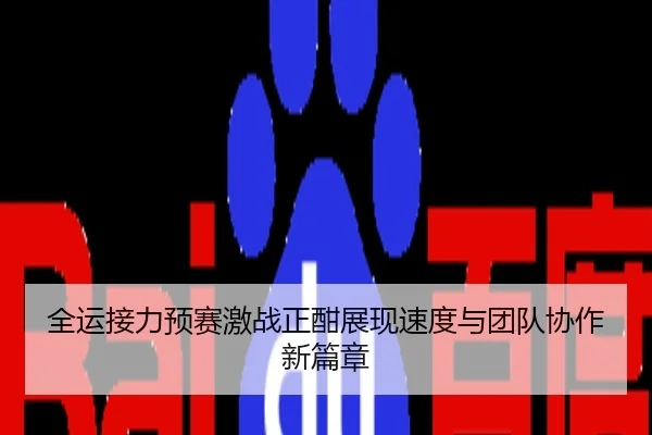 全运接力预赛激战正酣展现速度与团队协作新篇章