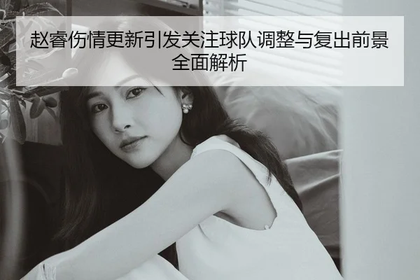 赵睿伤情更新引发关注球队调整与复出前景全面解析