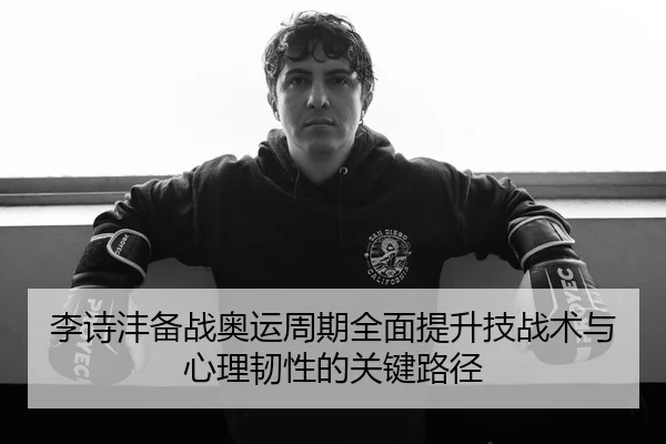 李诗沣备战奥运周期全面提升技战术与心理韧性的关键路径