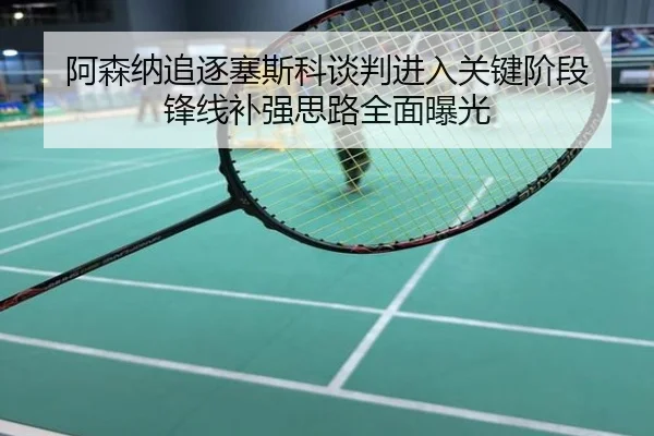 阿森纳追逐塞斯科谈判进入关键阶段 锋线补强思路全面曝光