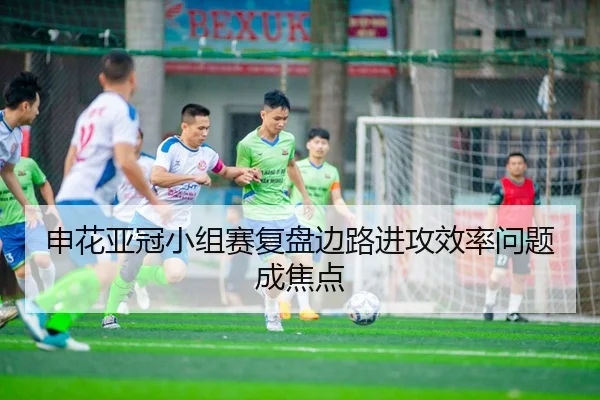 申花亚冠小组赛复盘边路进攻效率问题成焦点