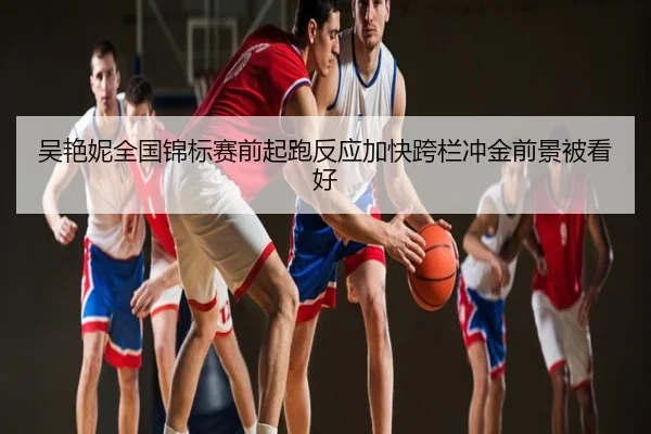 吴艳妮全国锦标赛前起跑反应加快跨栏冲金前景被看好