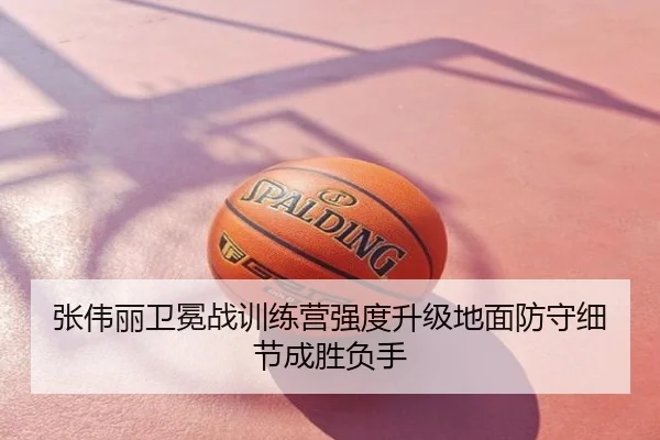 张伟丽卫冕战训练营强度升级地面防守细节成胜负手