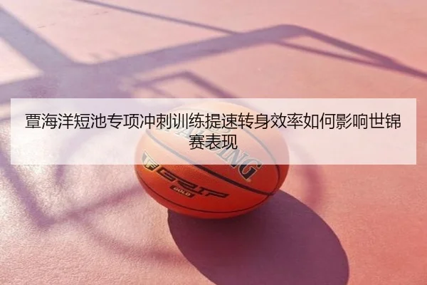 覃海洋短池专项冲刺训练提速转身效率如何影响世锦赛表现