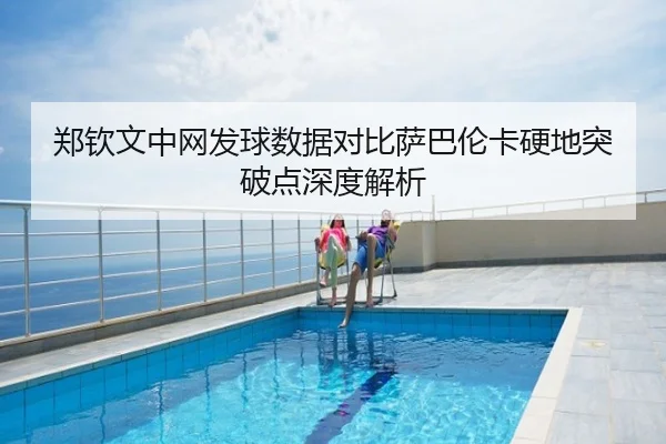 郑钦文中网发球数据对比萨巴伦卡硬地突破点深度解析